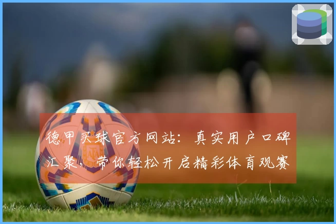 德甲买球官方网站：真实用户口碑汇聚，带你轻松开启精彩体育观赛之旅