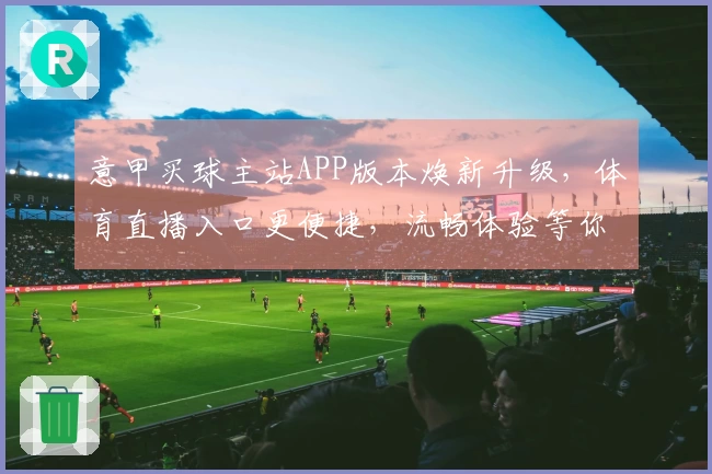意甲买球主站APP版本焕新升级，体育直播入口更便捷，流畅体验等你来！