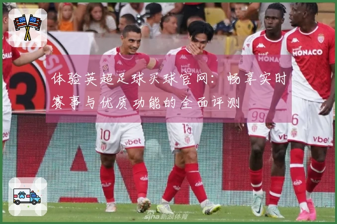 体验英超足球买球官网：畅享实时赛事与优质功能的全面评测