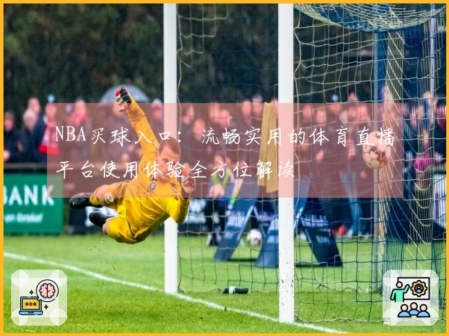 NBA买球入口：流畅实用的体育直播平台使用体验全方位解读