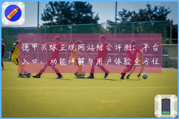 德甲买球正规网站综合评测：平台入口、功能详解与用户体验全方位分析