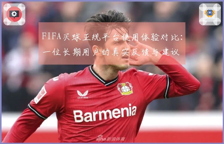 FIFA买球正规平台使用体验对比：一位长期用户的真实反馈与建议