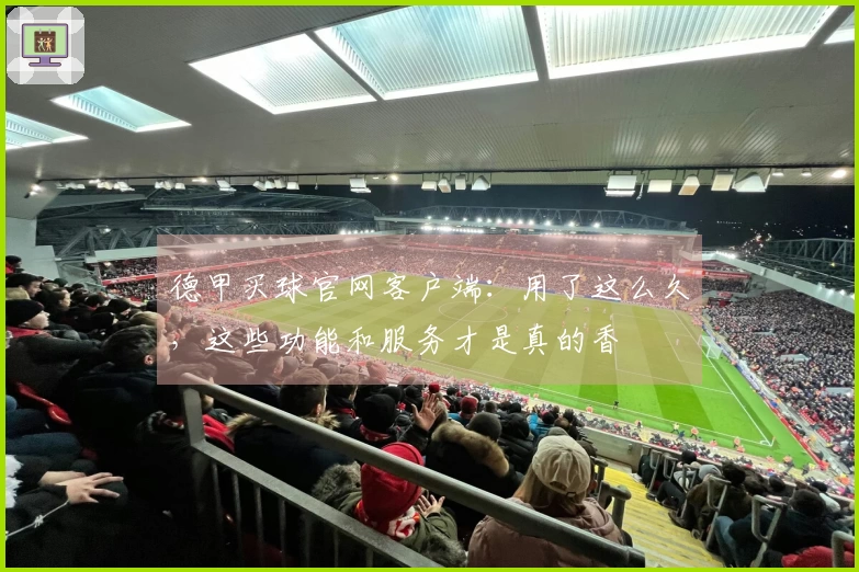 德甲买球官网客户端：用了这么久，这些功能和服务才是真的香