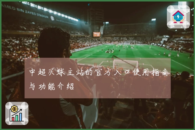 中超买球主站的官方入口使用指南与功能介绍