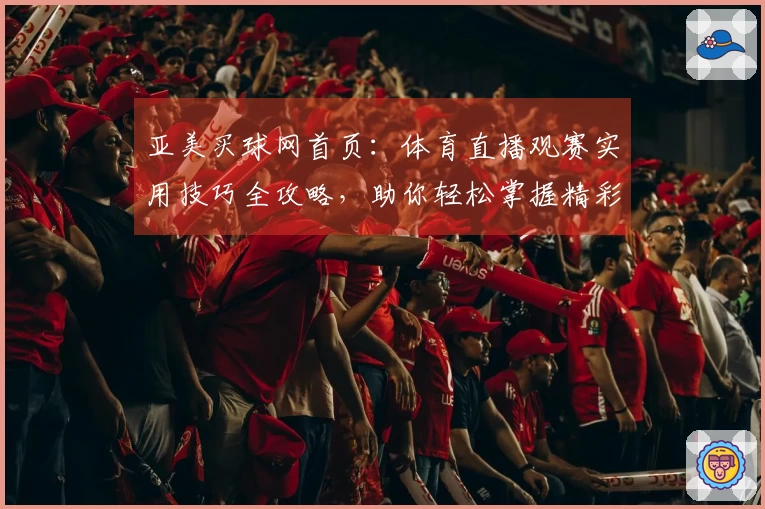 亚美买球网首页：体育直播观赛实用技巧全攻略，助你轻松掌握精彩赛事入口