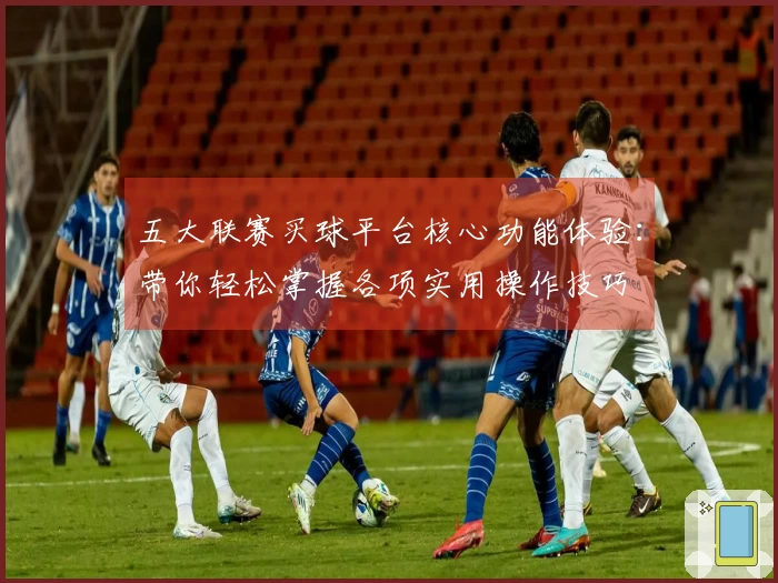 五大联赛买球平台核心功能体验：带你轻松掌握各项实用操作技巧