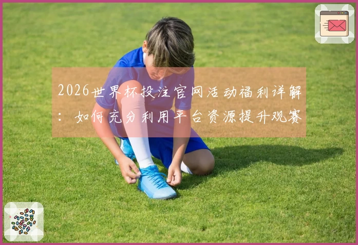 2026世界杯投注官网活动福利详解：如何充分利用平台资源提升观赛体验