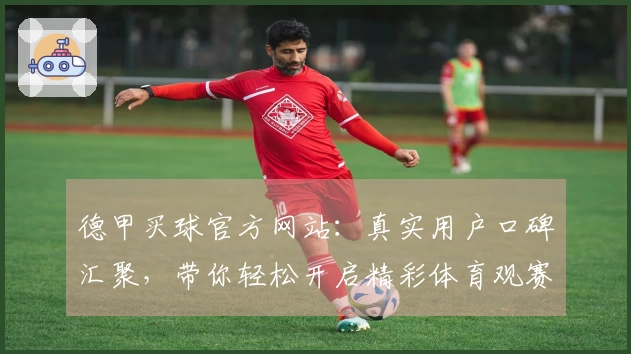 德甲买球官方网站：真实用户口碑汇聚，带你轻松开启精彩体育观赛之旅