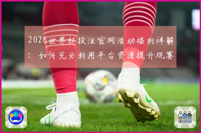 2026世界杯投注官网活动福利详解：如何充分利用平台资源提升观赛体验