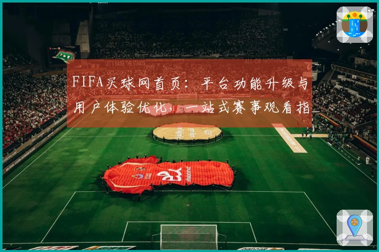 FIFA买球网首页：平台功能升级与用户体验优化，一站式赛事观看指南