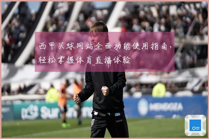 西甲买球网站全面功能使用指南，轻松掌握体育直播体验