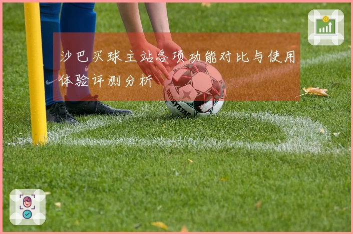 沙巴买球主站各项功能对比与使用体验评测分析