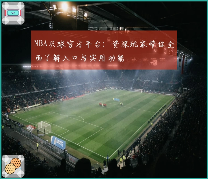 NBA买球官方平台：资深玩家带你全面了解入口与实用功能