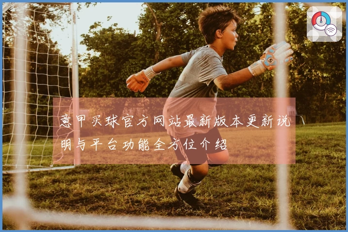 意甲买球官方网站最新版本更新说明与平台功能全方位介绍