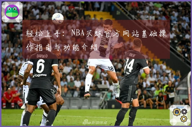 轻松上手：NBA买球官方网站基础操作指南与功能介绍