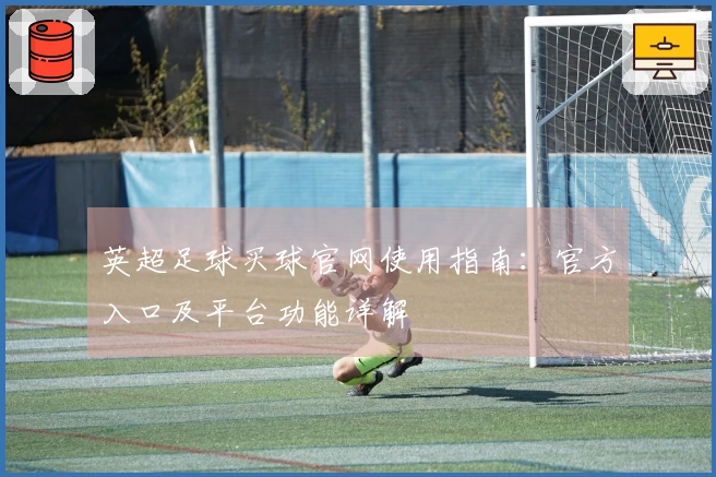 英超足球买球官网使用指南：官方入口及平台功能详解