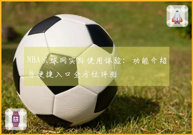 NBA买球网实际使用体验：功能介绍与便捷入口全方位评测
