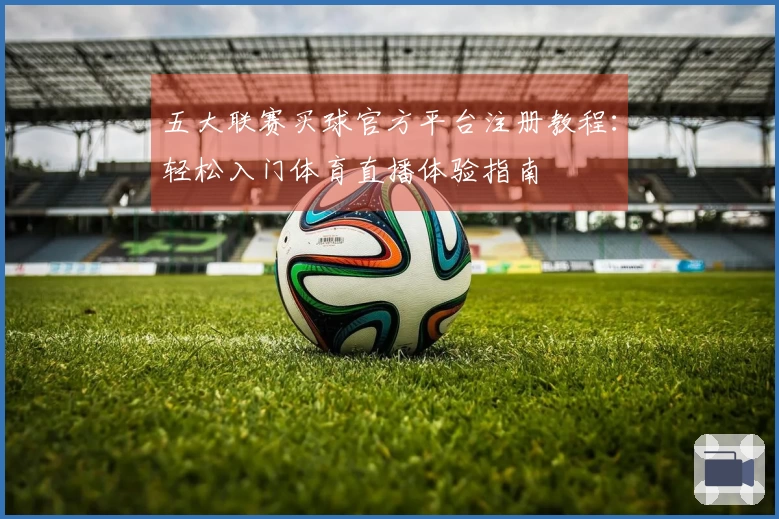 五大联赛买球官方平台注册教程：轻松入门体育直播体验指南