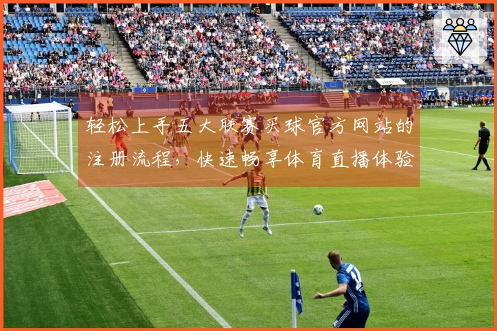 轻松上手五大联赛买球官方网站的注册流程，快速畅享体育直播体验