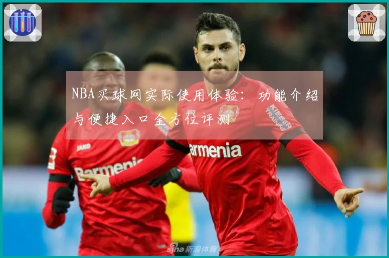 NBA买球网实际使用体验：功能介绍与便捷入口全方位评测