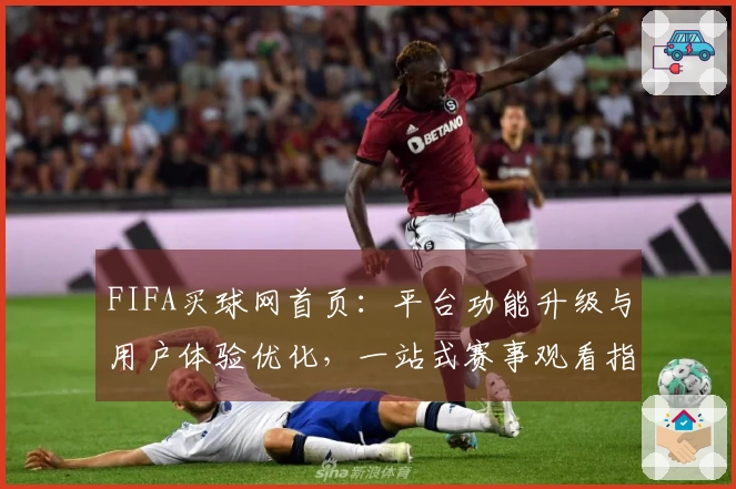 FIFA买球网首页：平台功能升级与用户体验优化，一站式赛事观看指南
