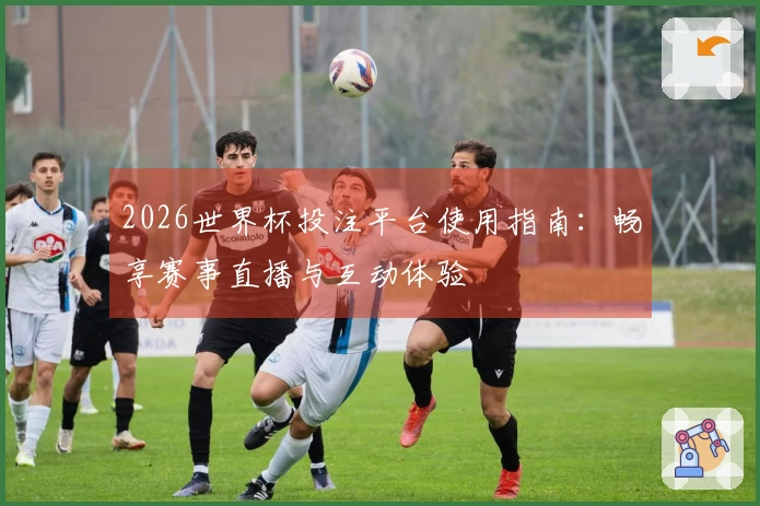2026世界杯投注平台使用指南：畅享赛事直播与互动体验
