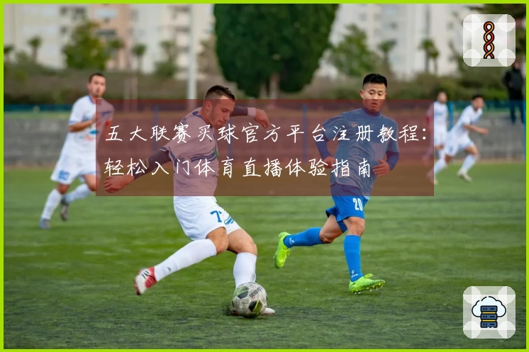 五大联赛买球官方平台注册教程：轻松入门体育直播体验指南