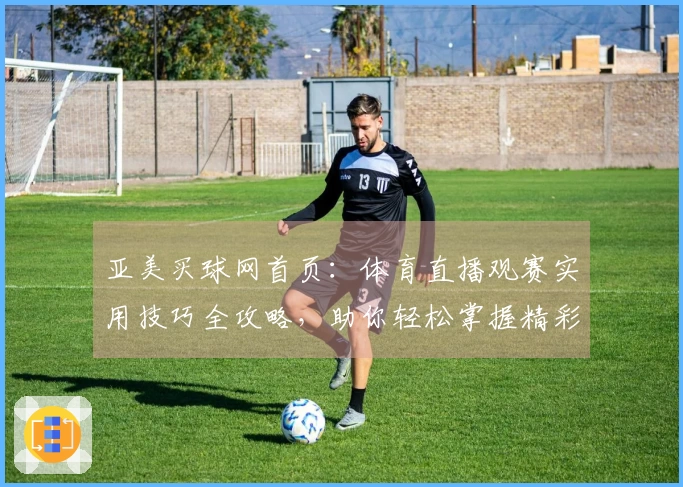亚美买球网首页：体育直播观赛实用技巧全攻略，助你轻松掌握精彩赛事入口